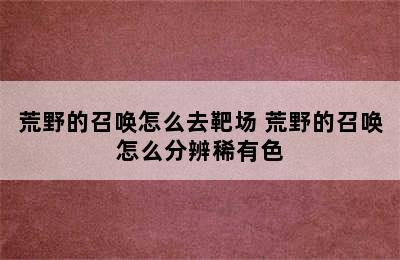 荒野的召唤怎么去靶场 荒野的召唤怎么分辨稀有色